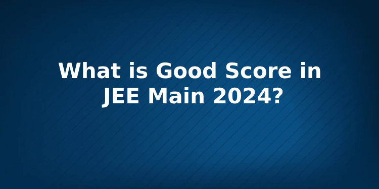 What is a Good Score and Rank in JEE Main 2024