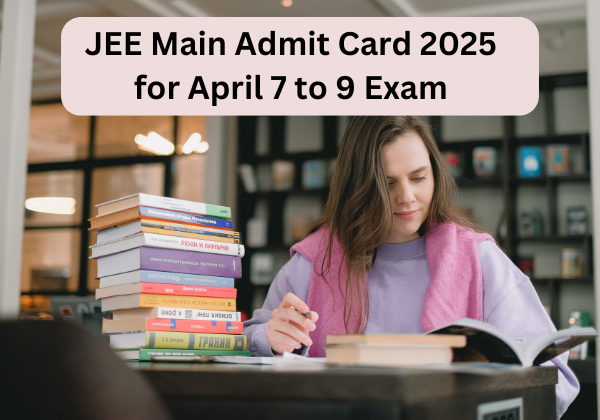 JEE Main Admit Card 2025 for April 7 to 9 Exam
